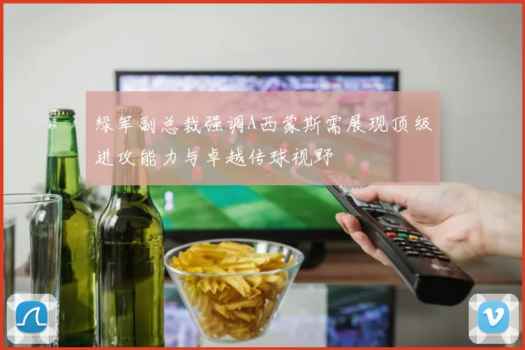 绿军副总裁强调A西蒙斯需展现顶级进攻能力与卓越传球视野