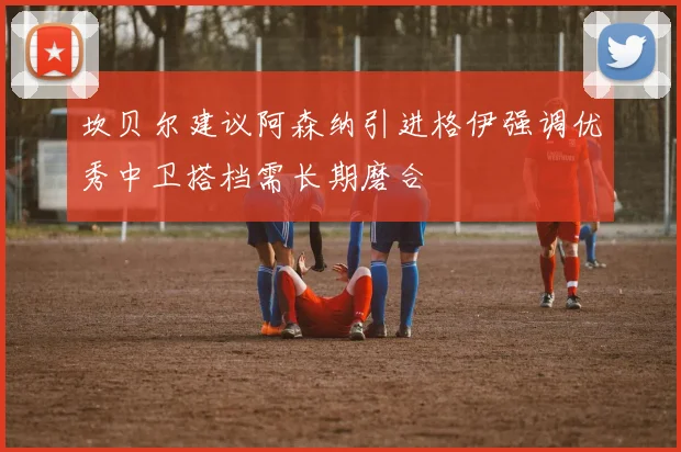 坎贝尔建议阿森纳引进格伊强调优秀中卫搭档需长期磨合