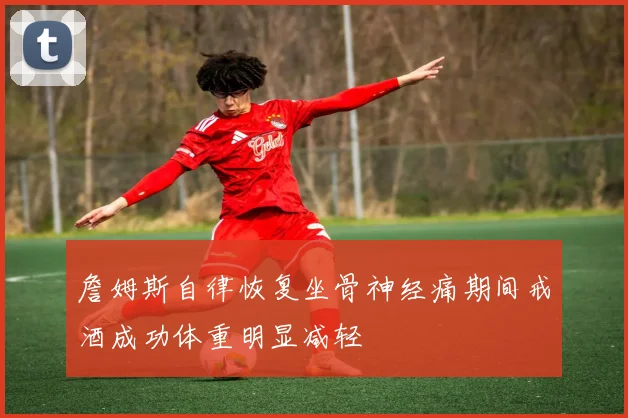詹姆斯自律恢复坐骨神经痛期间戒酒成功体重明显减轻
