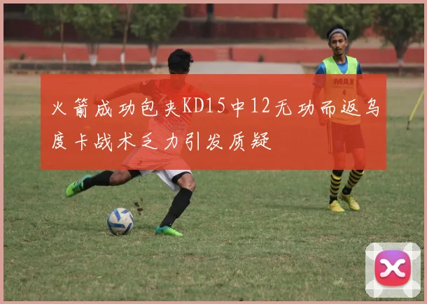 火箭成功包夹KD15中12无功而返乌度卡战术乏力引发质疑