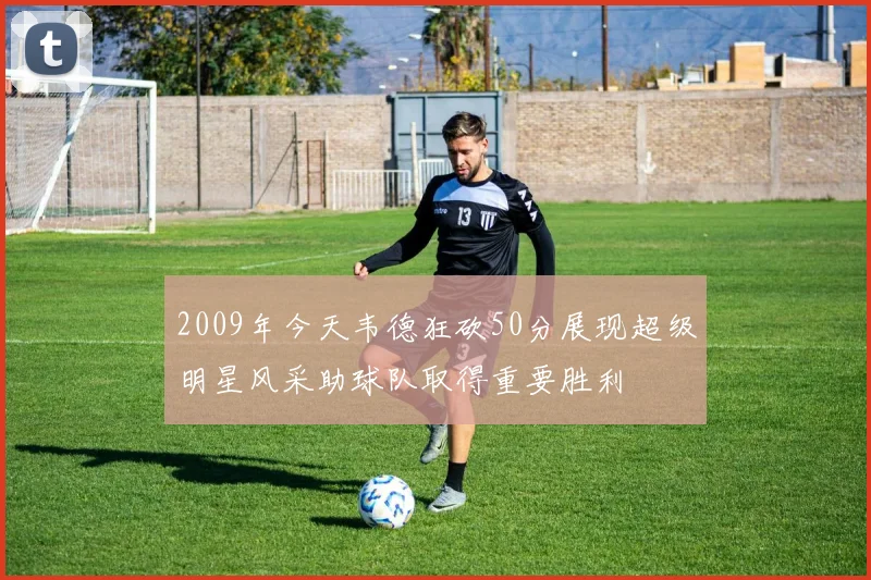 2009年今天韦德狂砍50分展现超级明星风采助球队取得重要胜利