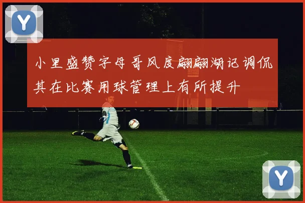 小里盛赞字母哥风度翩翩湖记调侃其在比赛用球管理上有所提升