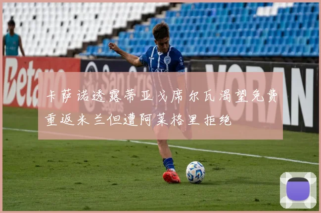 卡萨诺透露蒂亚戈席尔瓦渴望免费重返米兰但遭阿莱格里拒绝