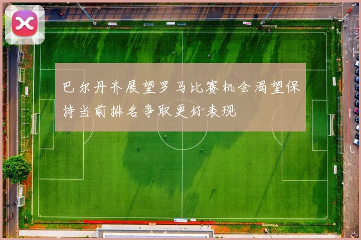 巴尔丹齐展望罗马比赛机会渴望保持当前排名争取更好表现