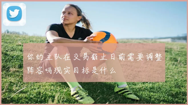你的主队在交易截止日前需要调整阵容吗现实目标是什么