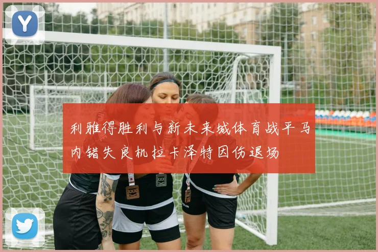 利雅得胜利与新未来城体育战平马内错失良机拉卡泽特因伤退场