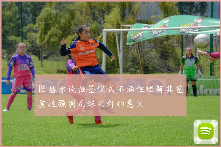 图赫尔谈抽签仪式不满但理解其重要性强调足球之外的意义