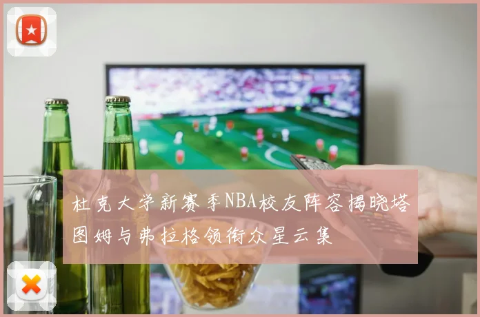 杜克大学新赛季NBA校友阵容揭晓塔图姆与弗拉格领衔众星云集