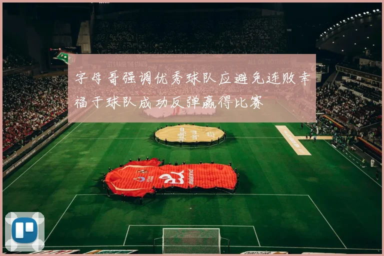 字母哥强调优秀球队应避免连败幸福于球队成功反弹赢得比赛