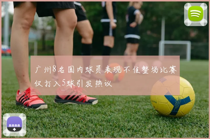 广州8名国内球员表现不佳整场比赛仅打入5球引发热议