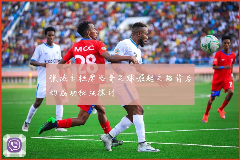 张斌专栏摩洛哥足球崛起之路背后的成功秘诀探讨