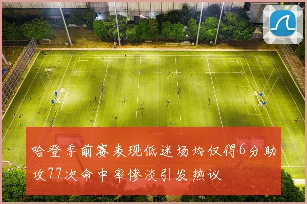 哈登季前赛表现低迷场均仅得6分助攻77次命中率惨淡引发热议