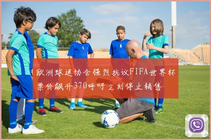 欧洲球迷协会强烈抗议FIFA世界杯票价飙升370呼吁立刻停止销售