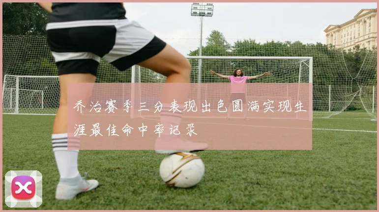 乔治赛季三分表现出色圆满实现生涯最佳命中率记录