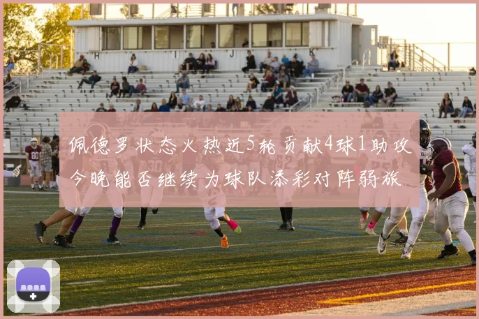 佩德罗状态火热近5轮贡献4球1助攻今晚能否继续为球队添彩对阵弱旅挑战
