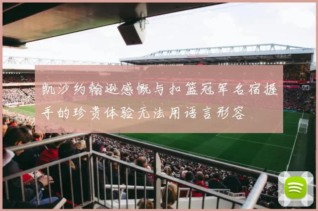 凯沙约翰逊感慨与扣篮冠军名宿握手的珍贵体验无法用语言形容