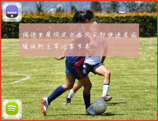 佩德里展现皮尔洛风采即便速度减缓依然主宰比赛节奏