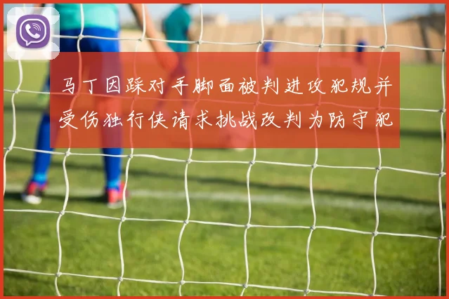 马丁因踩对手脚面被判进攻犯规并受伤独行侠请求挑战改判为防守犯规