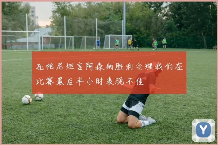 孔帕尼坦言阿森纳胜利合理我们在比赛最后半小时表现不佳