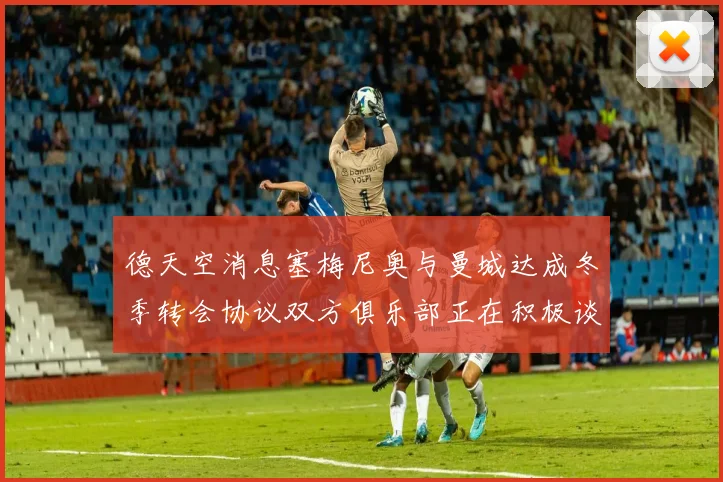 德天空消息塞梅尼奥与曼城达成冬季转会协议双方俱乐部正在积极谈判中