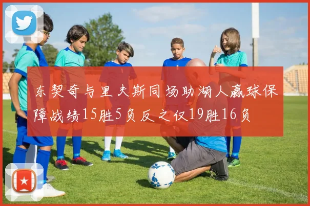 东契奇与里夫斯同场助湖人赢球保障战绩15胜5负反之仅19胜16负