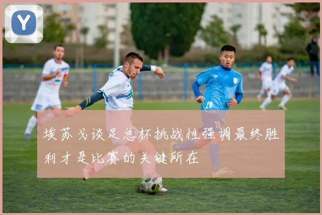 埃苏戈谈足总杯挑战性强调最终胜利才是比赛的关键所在