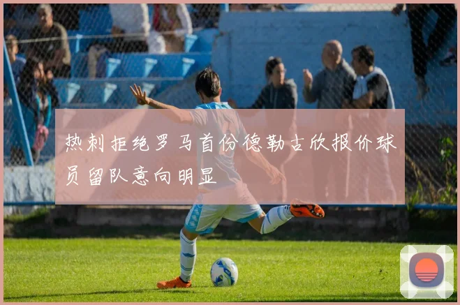 热刺拒绝罗马首份德勒古欣报价球员留队意向明显