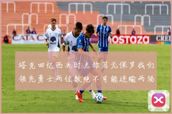 塔克回忆西决时光称若无保罗我们领先勇士两位数绝不可能连输两场