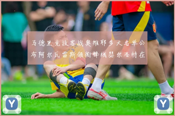 马德里竞技客战奥维耶多大名单公布阿尔瓦雷斯领衔锋线瑟尔洛特在列