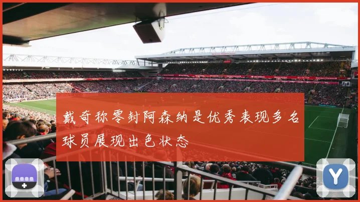 戴奇称零封阿森纳是优秀表现多名球员展现出色状态