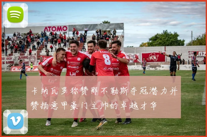 卡纳瓦罗称赞那不勒斯夺冠潜力并赞扬意甲豪门主帅的卓越才华