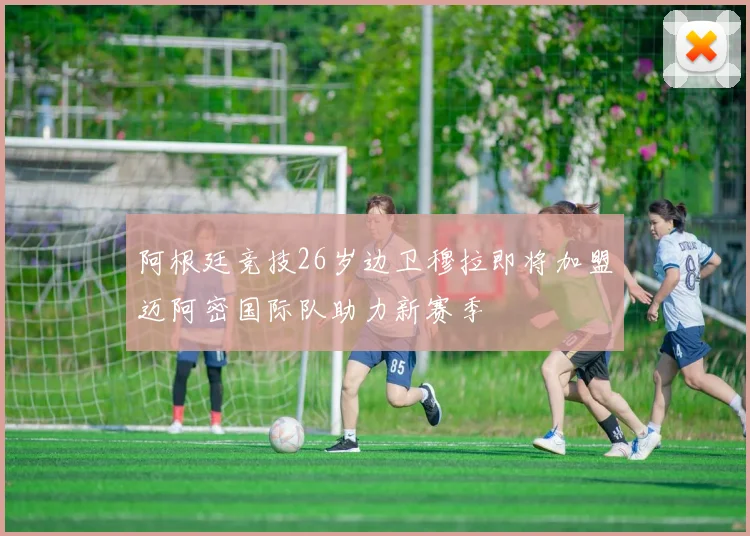 阿根廷竞技26岁边卫穆拉即将加盟迈阿密国际队助力新赛季