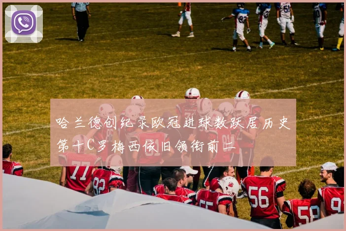 哈兰德创纪录欧冠进球数跃居历史第十C罗梅西依旧领衔前二