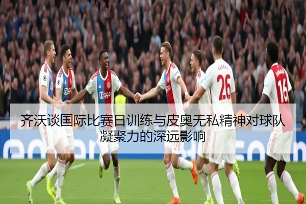 齐沃谈国际比赛日训练与皮奥无私精神对球队凝聚力的深远影响